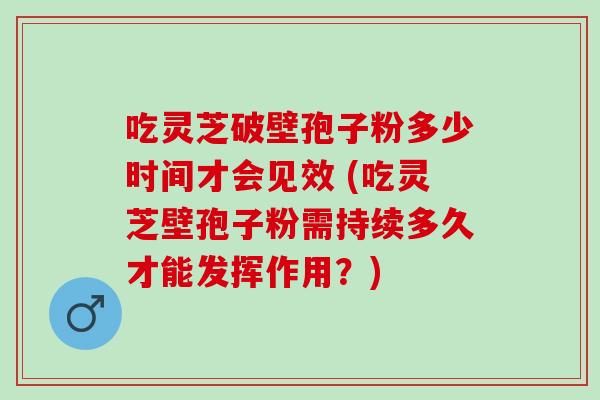 吃灵芝破壁孢子粉多少时间才会见效 (吃灵芝壁孢子粉需持续多久才能发挥作用？)