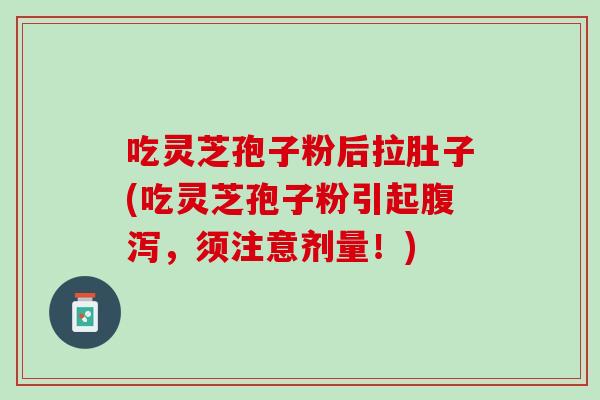 吃灵芝孢子粉后拉肚子(吃灵芝孢子粉引起腹泻，须注意剂量！)
