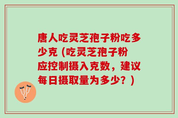 唐人吃灵芝孢子粉吃多少克 (吃灵芝孢子粉应控制摄入克数，建议每日摄取量为多少？)