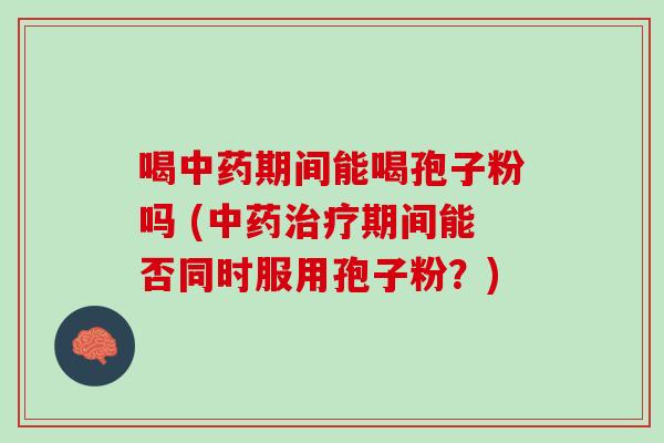 喝中药期间能喝孢子粉吗 (中药治疗期间能否同时服用孢子粉？)