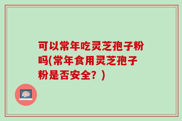 可以常年吃灵芝孢子粉吗(常年食用灵芝孢子粉是否安全？)