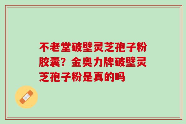 不老堂破壁灵芝孢子粉胶囊？金奥力牌破壁灵芝孢子粉是真的吗