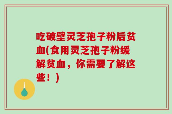 吃破壁灵芝孢子粉后贫(食用灵芝孢子粉缓解贫,你需要了解这些!) 吃破壁灵芝孢子粉后贫(食用灵芝孢子粉缓解贫,你需要了解这些!)