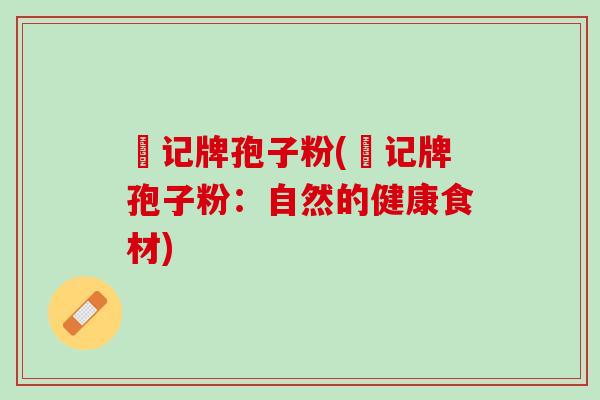 唒记牌孢子粉(唒记牌孢子粉：自然的健康食材)