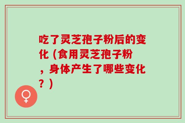 吃了灵芝孢子粉后的变化 (食用灵芝孢子粉，身体产生了哪些变化？)