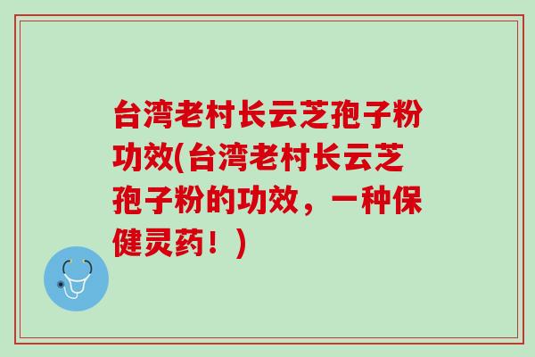 台湾老村长云芝孢子粉功效(台湾老村长云芝孢子粉的功效，一种保健灵药！)