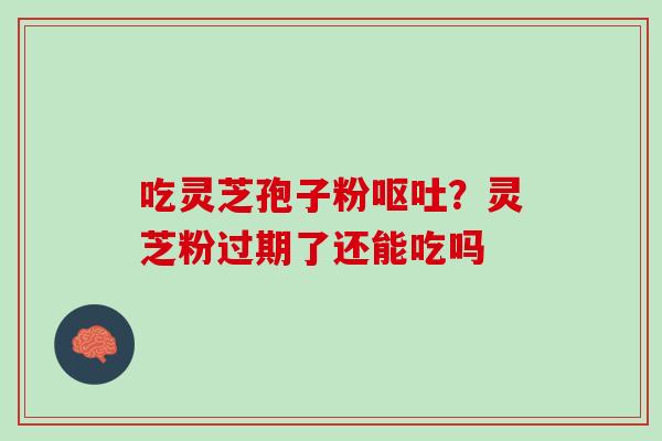 吃灵芝孢子粉呕吐？灵芝粉过期了还能吃吗