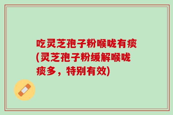 吃灵芝孢子粉喉咙有痰(灵芝孢子粉缓解喉咙痰多，特别有效)