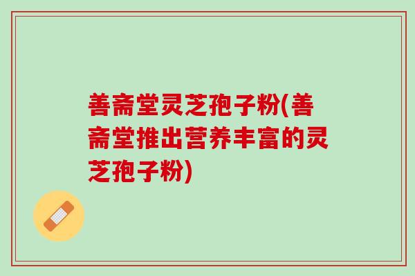 善斋堂灵芝孢子粉(善斋堂推出营养丰富的灵芝孢子粉)