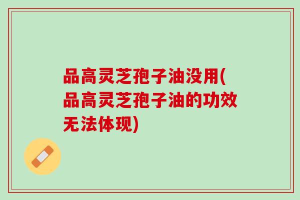 品高灵芝孢子油没用(品高灵芝孢子油的功效无法体现)