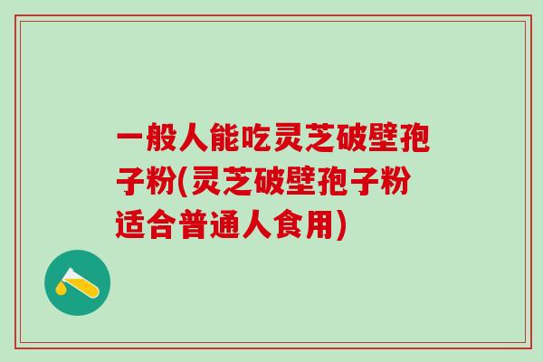 一般人能吃灵芝破壁孢子粉(灵芝破壁孢子粉适合普通人食用) 一般人能吃灵芝破壁孢子粉(灵芝破壁孢子粉适合普通人食用)