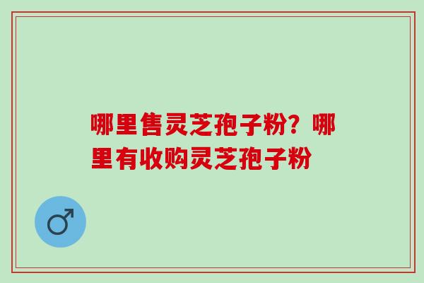 哪里售灵芝孢子粉？哪里有收购灵芝孢子粉