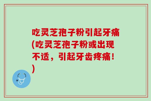 吃灵芝孢子粉引起牙痛(吃灵芝孢子粉或出现不适，引起牙齿疼痛！)