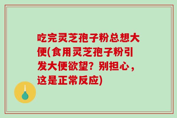 吃完灵芝孢子粉总想大便(食用灵芝孢子粉引发大便欲望？别担心，这是正常反应)