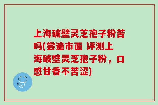上海破壁灵芝孢子粉苦吗(尝遍市面 评测上海破壁灵芝孢子粉,口感甘香不苦涩) 上海破壁灵芝孢子粉苦吗(尝遍市面 评测上海破壁灵芝孢子粉,口感甘香不苦涩)