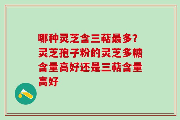 哪种灵芝含三萜最多？灵芝孢子粉的灵芝多糖含量高好还是三萜含量高好