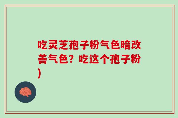吃灵芝孢子粉气色暗改善气色？吃这个孢子粉)