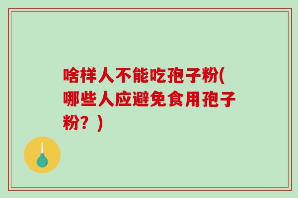 啥样人不能吃孢子粉(哪些人应避免食用孢子粉？)