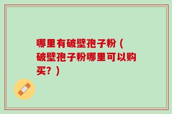 哪里有破壁孢子粉 (破壁孢子粉哪里可以购买？)