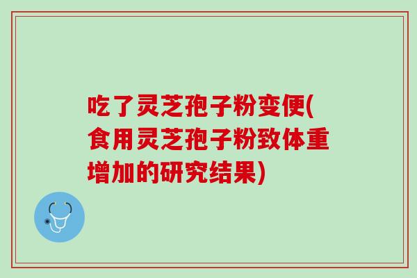 吃了灵芝孢子粉变便(食用灵芝孢子粉致体重增加的研究结果)