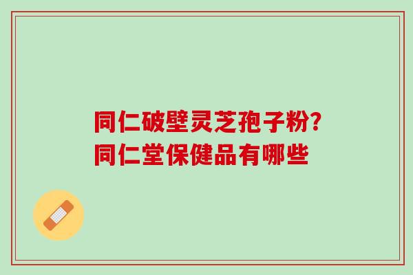 同仁破壁灵芝孢子粉？同仁堂保健品有哪些