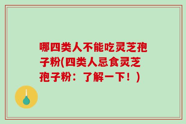 哪四类人不能吃灵芝孢子粉(四类人忌食灵芝孢子粉：了解一下！)