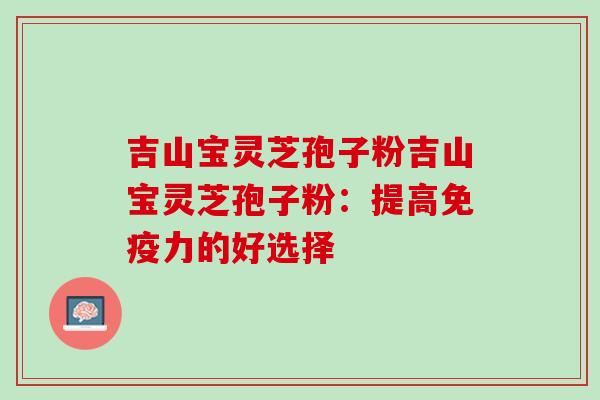 吉山宝灵芝孢子粉吉山宝灵芝孢子粉：提高免疫力的好选择