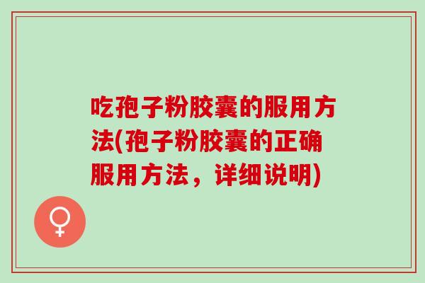 吃孢子粉胶囊的服用方法(孢子粉胶囊的正确服用方法，详细说明)
