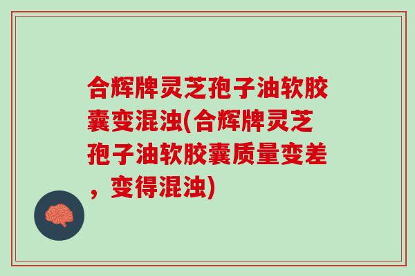 合辉牌灵芝孢子油软胶囊变混浊(合辉牌灵芝孢子油软胶囊质量变差，变得混浊)