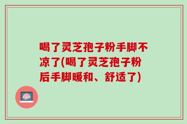 喝了灵芝孢子粉手脚不凉了(喝了灵芝孢子粉后手脚暖和、舒适了) 喝了灵芝孢子粉手脚不凉了(喝了灵芝孢子粉后手脚暖和、舒适了)