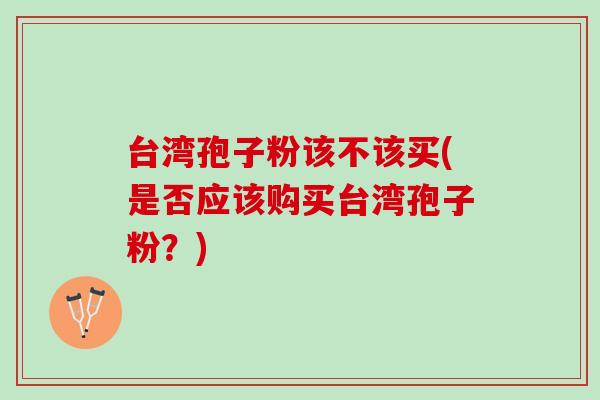 台湾孢子粉该不该买(是否应该购买台湾孢子粉？)