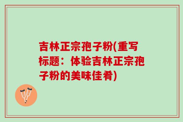 吉林正宗孢子粉(重写标题：体验吉林正宗孢子粉的美味佳肴)