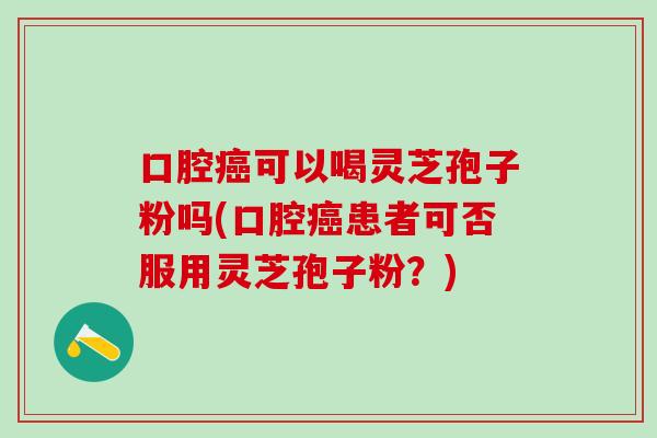 口腔可以喝灵芝孢子粉吗(口腔患者可否服用灵芝孢子粉?) 口腔可以喝灵芝孢子粉吗(口腔患者可否服用灵芝孢子粉?)