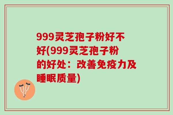 999灵芝孢子粉好不好(999灵芝孢子粉的好处：改善免疫力及睡眠质量)