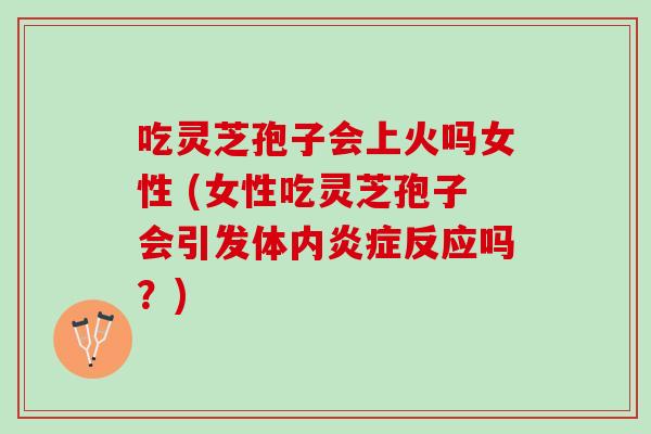 吃灵芝孢子会上火吗女性 (女性吃灵芝孢子会引发体内炎症反应吗？)
