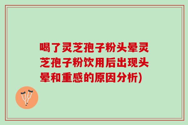喝了灵芝孢子粉头晕灵芝孢子粉饮用后出现头晕和重感的原因分析)