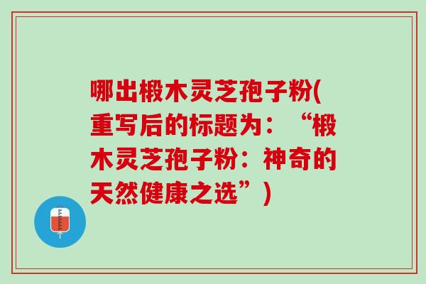 哪出椴木灵芝孢子粉(重写后的标题为：“椴木灵芝孢子粉：神奇的天然健康之选”)
