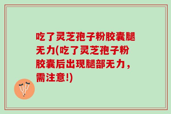 吃了灵芝孢子粉胶囊腿无力(吃了灵芝孢子粉胶囊后出现腿部无力，需注意!)