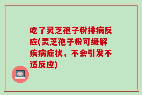 吃了灵芝孢子粉排反应(灵芝孢子粉可缓解症状，不会引发不适反应)
