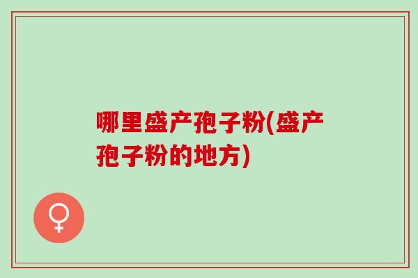 哪里盛产孢子粉(盛产孢子粉的地方)