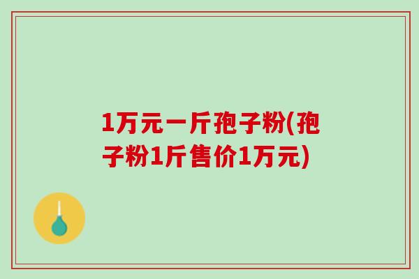 1万元一斤孢子粉(孢子粉1斤售价1万元)