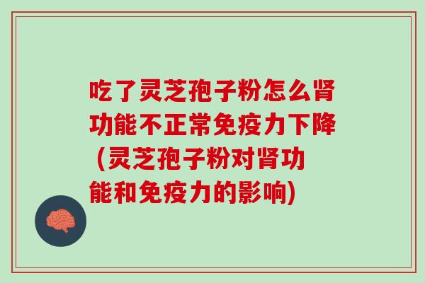 吃了灵芝孢子粉怎么功能不正常免疫力下降 (灵芝孢子粉对功能和免疫力的影响) 吃了灵芝孢子粉怎么功能不正常免疫力下降 (灵芝孢子粉对功能和免疫力的影响)