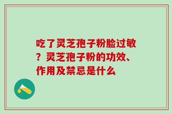 吃了灵芝孢子粉脸过敏？灵芝孢子粉的功效、作用及禁忌是什么