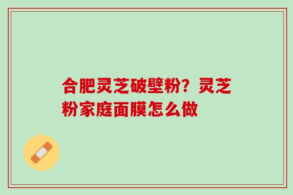 合肥灵芝破壁粉？灵芝粉家庭面膜怎么做