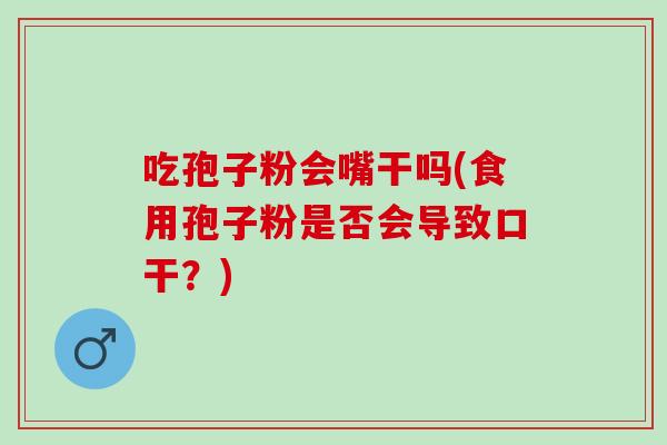 吃孢子粉会嘴干吗(食用孢子粉是否会导致口干？)