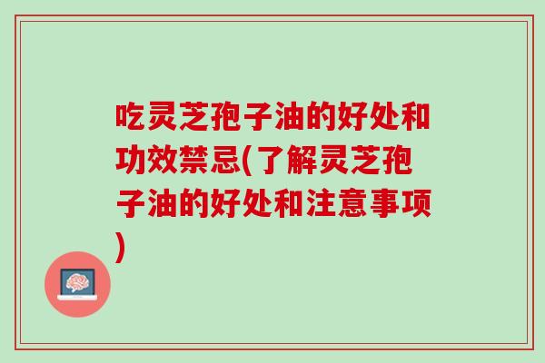 吃灵芝孢子油的好处和功效禁忌(了解灵芝孢子油的好处和注意事项)