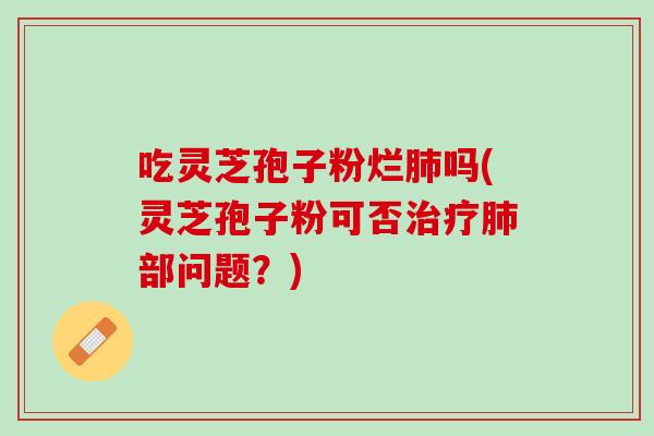 吃灵芝孢子粉烂吗(灵芝孢子粉可否部问题?) 吃灵芝孢子粉烂吗(灵芝孢子粉可否部问题?)