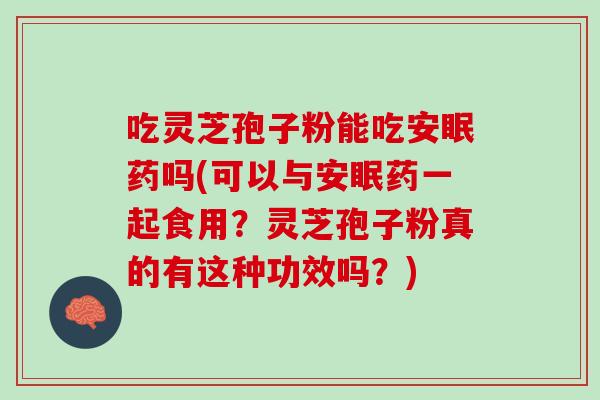 吃灵芝孢子粉能吃安眠药吗(可以与安眠药一起食用？灵芝孢子粉真的有这种功效吗？)