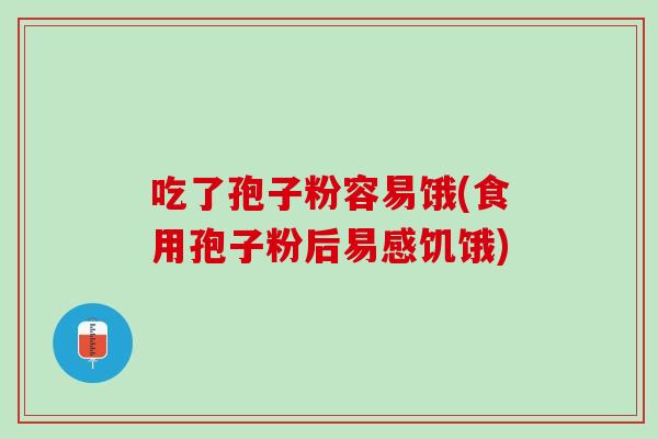 吃了孢子粉容易饿(食用孢子粉后易感饥饿)