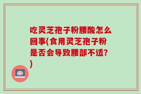 吃灵芝孢子粉腰酸怎么回事(食用灵芝孢子粉是否会导致腰部不适？)